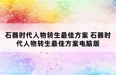 石器时代人物转生最佳方案 石器时代人物转生最佳方案电脑版